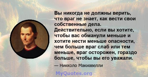 Вы никогда не должны верить, что враг не знает, как вести свои собственные дела. Действительно, если вы хотите, чтобы вас обманули меньше и хотите нести меньше опасности, чем больше враг слаб или тем меньше, враг