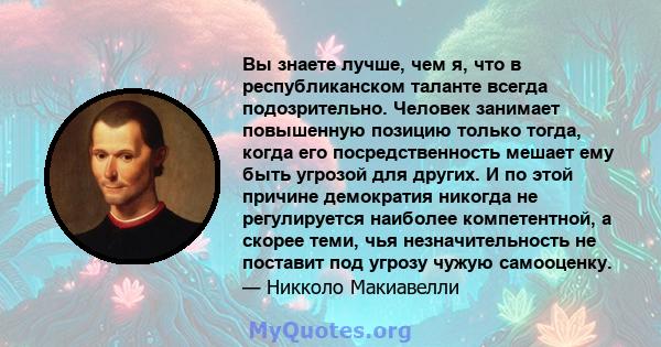 Вы знаете лучше, чем я, что в республиканском таланте всегда подозрительно. Человек занимает повышенную позицию только тогда, когда его посредственность мешает ему быть угрозой для других. И по этой причине демократия