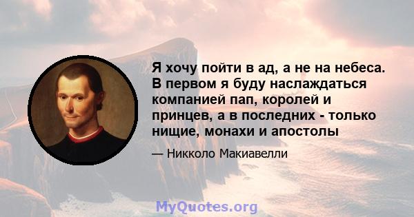 Я хочу пойти в ад, а не на небеса. В первом я буду наслаждаться компанией пап, королей и принцев, а в последних - только нищие, монахи и апостолы