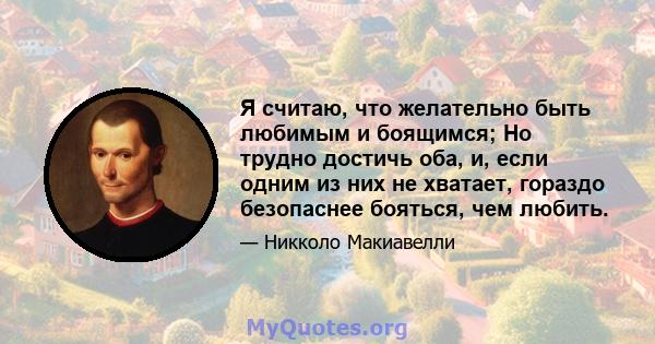 Я считаю, что желательно быть любимым и боящимся; Но трудно достичь оба, и, если одним из них не хватает, гораздо безопаснее бояться, чем любить.