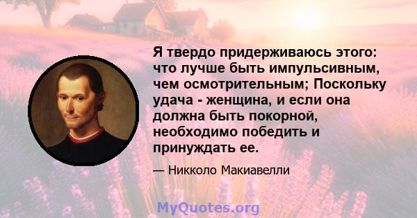 Я твердо придерживаюсь этого: что лучше быть импульсивным, чем осмотрительным; Поскольку удача - женщина, и если она должна быть покорной, необходимо победить и принуждать ее.