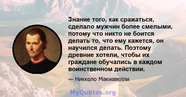 Знание того, как сражаться, сделало мужчин более смелыми, потому что никто не боится делать то, что ему кажется, он научился делать. Поэтому древние хотели, чтобы их граждане обучались в каждом воинственном действии.