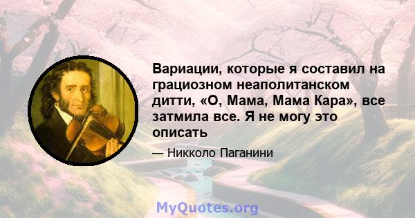 Вариации, которые я составил на грациозном неаполитанском дитти, «О, Мама, Мама Кара», все затмила все. Я не могу это описать