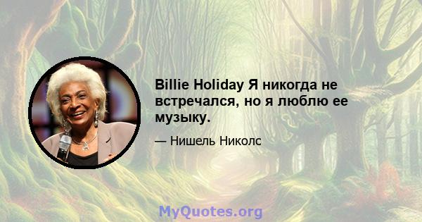 Billie Holiday Я никогда не встречался, но я люблю ее музыку.