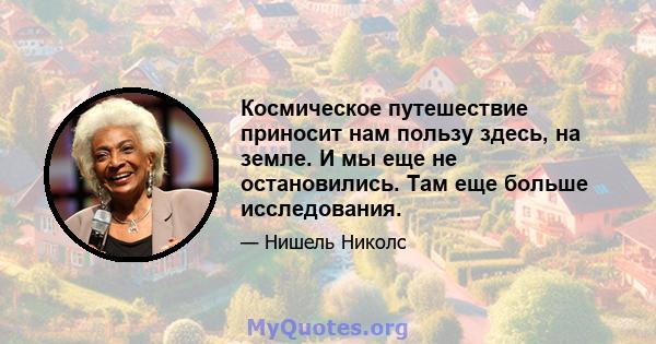 Космическое путешествие приносит нам пользу здесь, на земле. И мы еще не остановились. Там еще больше исследования.