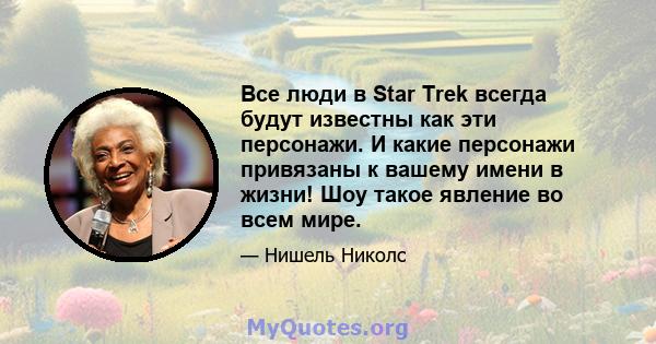 Все люди в Star Trek всегда будут известны как эти персонажи. И какие персонажи привязаны к вашему имени в жизни! Шоу такое явление во всем мире.