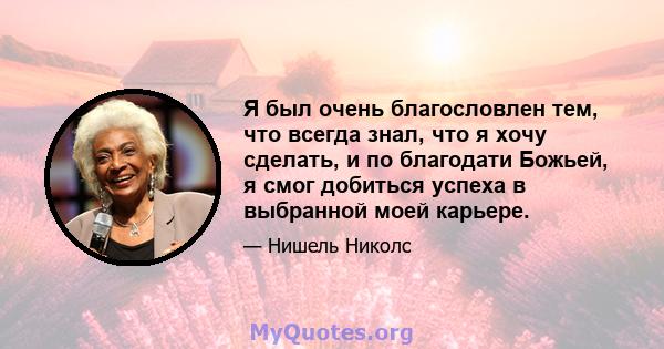 Я был очень благословлен тем, что всегда знал, что я хочу сделать, и по благодати Божьей, я смог добиться успеха в выбранной моей карьере.