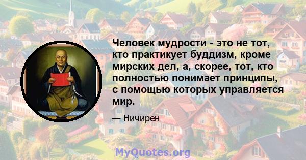 Человек мудрости - это не тот, кто практикует буддизм, кроме мирских дел, а, скорее, тот, кто полностью понимает принципы, с помощью которых управляется мир.