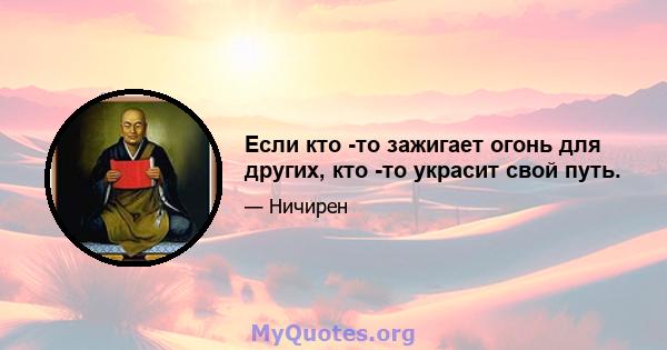 Если кто -то зажигает огонь для других, кто -то украсит свой путь.