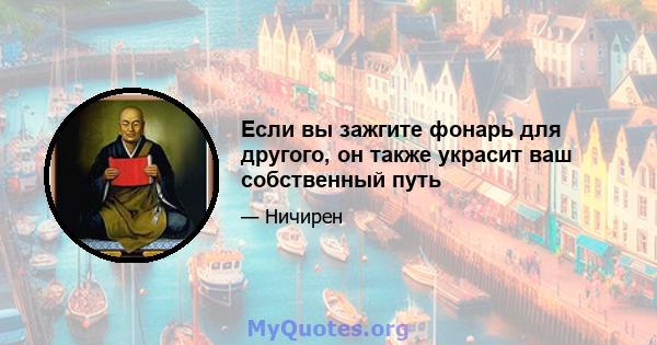 Если вы зажгите фонарь для другого, он также украсит ваш собственный путь