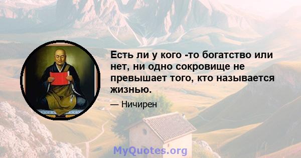 Есть ли у кого -то богатство или нет, ни одно сокровище не превышает того, кто называется жизнью.