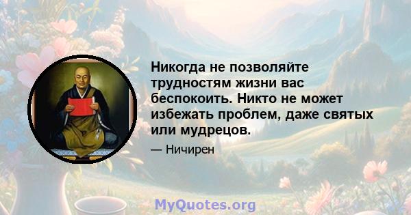 Никогда не позволяйте трудностям жизни вас беспокоить. Никто не может избежать проблем, даже святых или мудрецов.