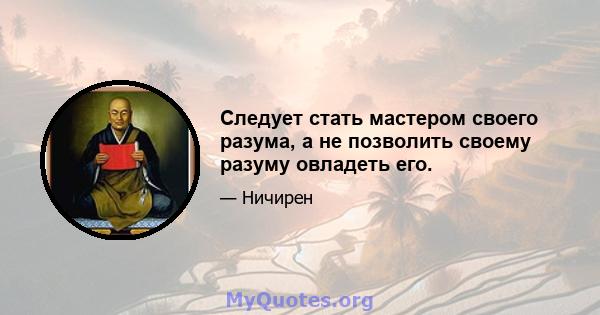 Следует стать мастером своего разума, а не позволить своему разуму овладеть его.