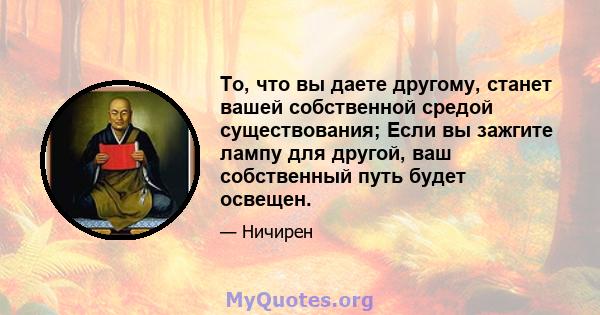 То, что вы даете другому, станет вашей собственной средой существования; Если вы зажгите лампу для другой, ваш собственный путь будет освещен.