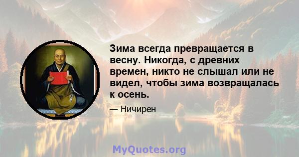 Зима всегда превращается в весну. Никогда, с древних времен, никто не слышал или не видел, чтобы зима возвращалась к осень.