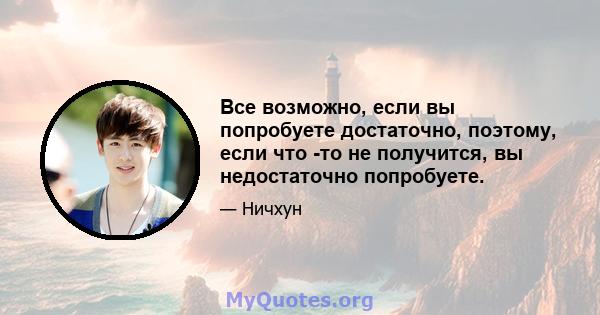 Все возможно, если вы попробуете достаточно, поэтому, если что -то не получится, вы недостаточно попробуете.