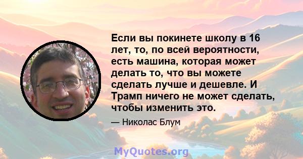 Если вы покинете школу в 16 лет, то, по всей вероятности, есть машина, которая может делать то, что вы можете сделать лучше и дешевле. И Трамп ничего не может сделать, чтобы изменить это.