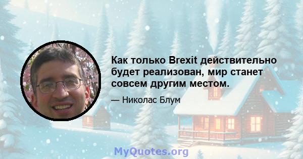 Как только Brexit действительно будет реализован, мир станет совсем другим местом.