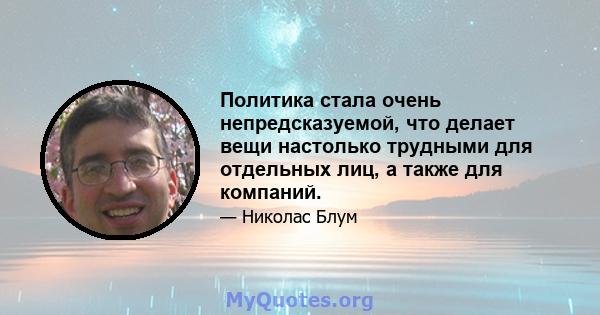 Политика стала очень непредсказуемой, что делает вещи настолько трудными для отдельных лиц, а также для компаний.