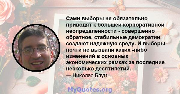 Сами выборы не обязательно приводят к большей корпоративной неопределенности - совершенно обратное, стабильные демократии создают надежную среду. И выборы почти не вызвали каких -либо изменений в основных экономических