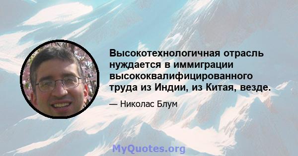 Высокотехнологичная отрасль нуждается в иммиграции высококвалифицированного труда из Индии, из Китая, везде.