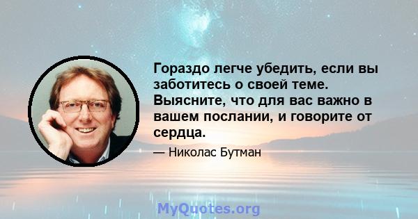 Гораздо легче убедить, если вы заботитесь о своей теме. Выясните, что для вас важно в вашем послании, и говорите от сердца.