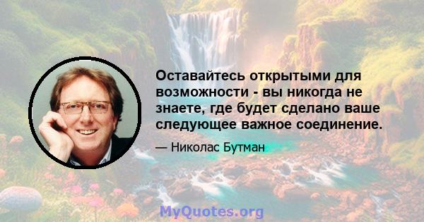 Оставайтесь открытыми для возможности - вы никогда не знаете, где будет сделано ваше следующее важное соединение.