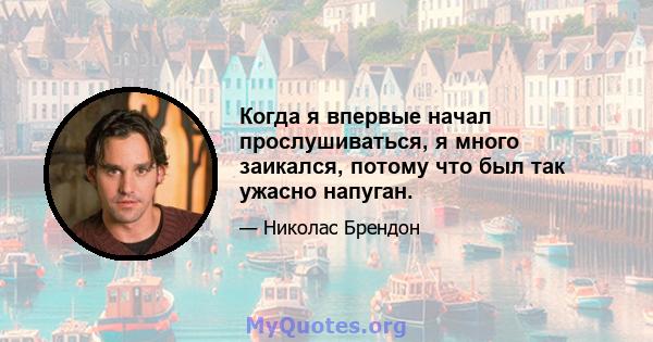 Когда я впервые начал прослушиваться, я много заикался, потому что был так ужасно напуган.