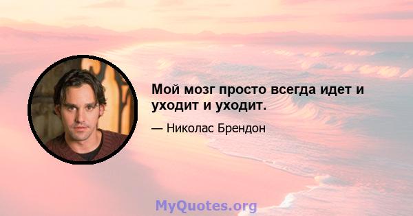 Мой мозг просто всегда идет и уходит и уходит.