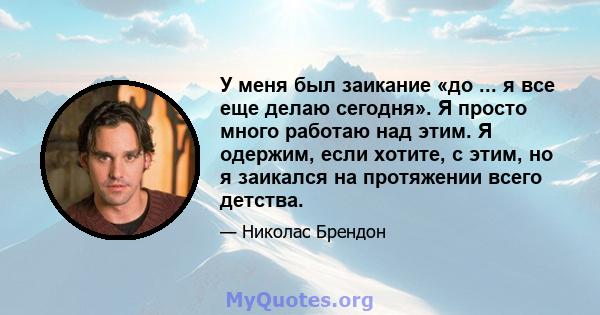 У меня был заикание «до ... я все еще делаю сегодня». Я просто много работаю над этим. Я одержим, если хотите, с этим, но я заикался на протяжении всего детства.