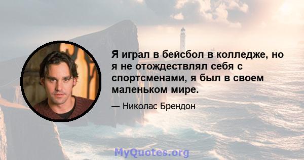 Я играл в бейсбол в колледже, но я не отождествлял себя с спортсменами, я был в своем маленьком мире.