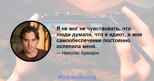 Я не мог не чувствовать, что люди думали, что я идиот, и моя самообеспечение постоянно ослепила меня.