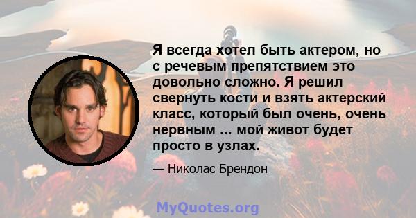 Я всегда хотел быть актером, но с речевым препятствием это довольно сложно. Я решил свернуть кости и взять актерский класс, который был очень, очень нервным ... мой живот будет просто в узлах.