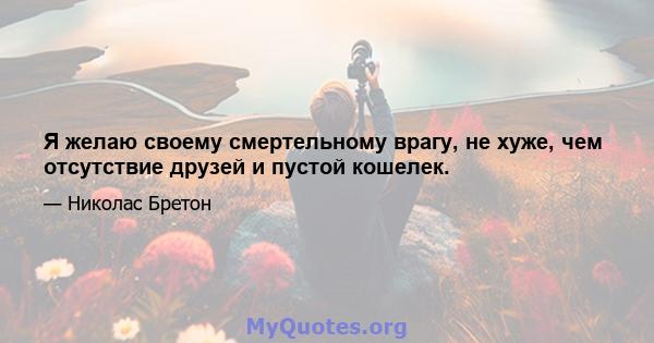 Я желаю своему смертельному врагу, не хуже, чем отсутствие друзей и пустой кошелек.