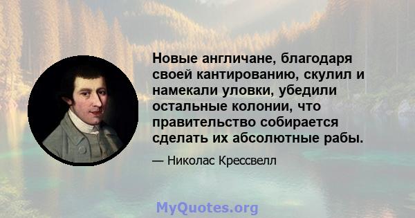 Новые англичане, благодаря своей кантированию, скулил и намекали уловки, убедили остальные колонии, что правительство собирается сделать их абсолютные рабы.