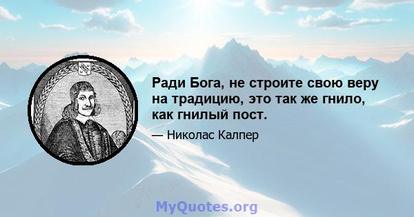 Ради Бога, не строите свою веру на традицию, это так же гнило, как гнилый пост.