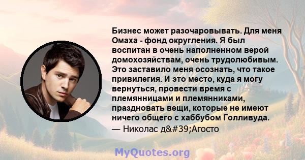 Бизнес может разочаровывать. Для меня Омаха - фонд округления. Я был воспитан в очень наполненном верой домохозяйствам, очень трудолюбивым. Это заставило меня осознать, что такое привилегия. И это место, куда я могу