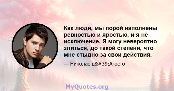 Как люди, мы порой наполнены ревностью и яростью, и я не исключение. Я могу невероятно злиться, до такой степени, что мне стыдно за свои действия.