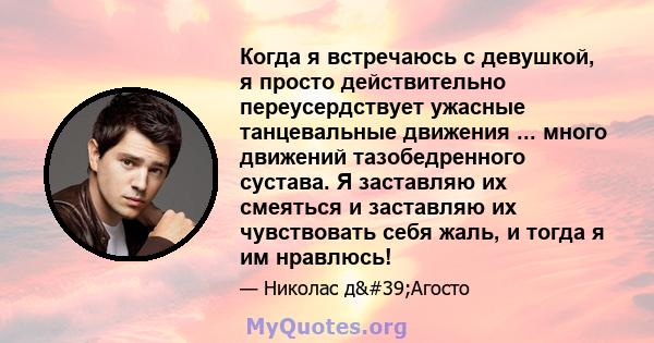 Когда я встречаюсь с девушкой, я просто действительно переусердствует ужасные танцевальные движения ... много движений тазобедренного сустава. Я заставляю их смеяться и заставляю их чувствовать себя жаль, и тогда я им