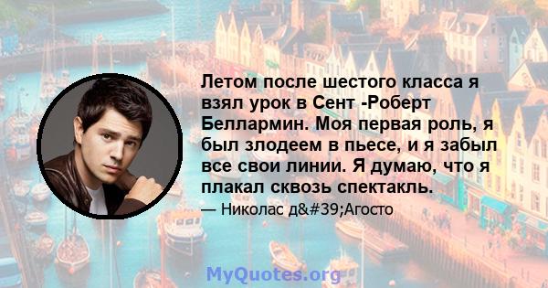 Летом после шестого класса я взял урок в Сент -Роберт Беллармин. Моя первая роль, я был злодеем в пьесе, и я забыл все свои линии. Я думаю, что я плакал сквозь спектакль.