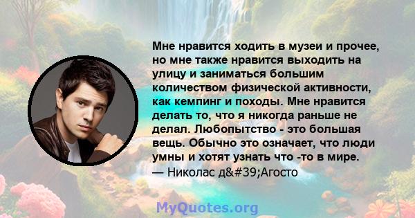 Мне нравится ходить в музеи и прочее, но мне также нравится выходить на улицу и заниматься большим количеством физической активности, как кемпинг и походы. Мне нравится делать то, что я никогда раньше не делал.