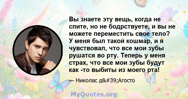 Вы знаете эту вещь, когда не спите, но не бодрствуете, и вы не можете переместить свое тело? У меня был такой кошмар, и я чувствовал, что все мои зубы рушатся во рту. Теперь у меня страх, что все мои зубы будут как -то