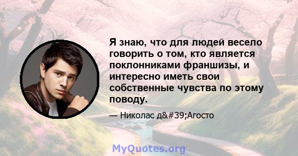 Я знаю, что для людей весело говорить о том, кто является поклонниками франшизы, и интересно иметь свои собственные чувства по этому поводу.