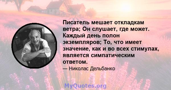 Писатель мешает откладкам ветра; Он слушает, где может. Каждый день полон экземпляров; То, что имеет значение, как и во всех стимулах, является симпатическим ответом.