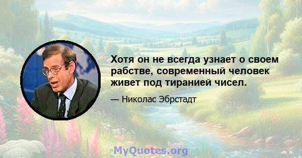 Хотя он не всегда узнает о своем рабстве, современный человек живет под тиранией чисел.