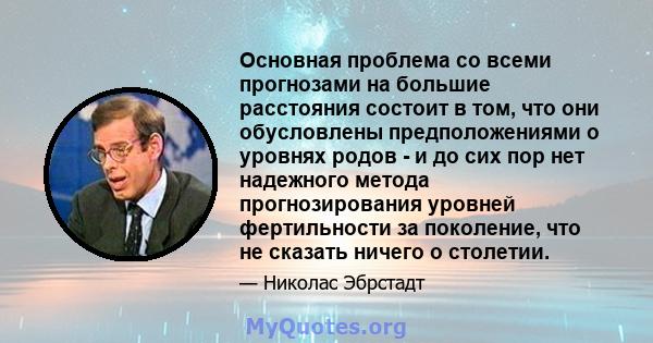 Основная проблема со всеми прогнозами на большие расстояния состоит в том, что они обусловлены предположениями о уровнях родов - и до сих пор нет надежного метода прогнозирования уровней фертильности за поколение, что