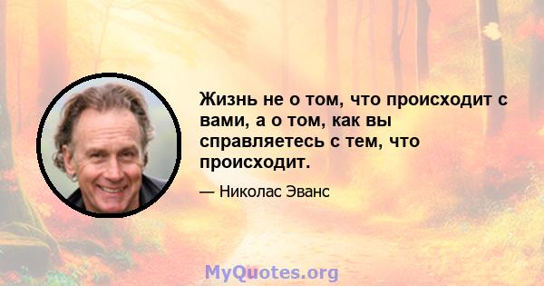 Жизнь не о том, что происходит с вами, а о том, как вы справляетесь с тем, что происходит.