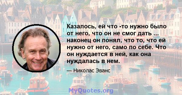 Казалось, ей что -то нужно было от него, что он не смог дать ... наконец он понял, что то, что ей нужно от него, само по себе. Что он нуждается в ней, как она нуждалась в нем.