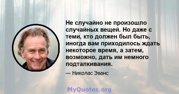 Не случайно не произошло случайных вещей. Но даже с теми, кто должен был быть, иногда вам приходилось ждать некоторое время, а затем, возможно, дать им немного подталкивания.