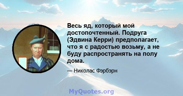 Весь яд, который мой достопочтенный. Подруга (Эдвина Керри) предполагает, что я с радостью возьму, а не буду распространять на полу дома.